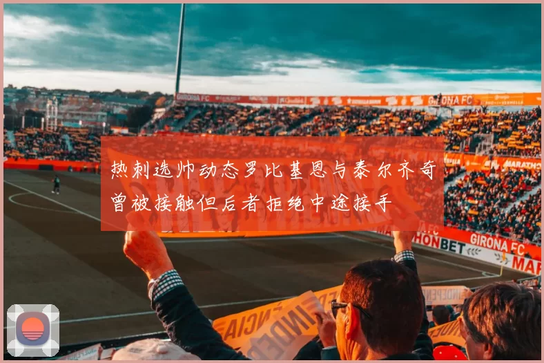 热刺选帅动态罗比基恩与泰尔齐奇曾被接触但后者拒绝中途接手