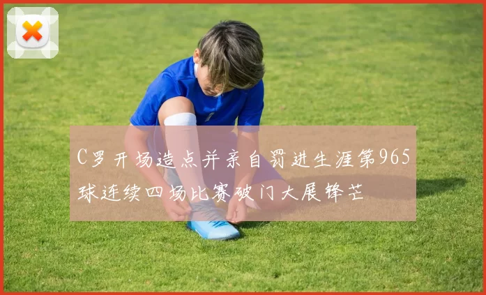 C罗开场造点并亲自罚进生涯第965球连续四场比赛破门大展锋芒