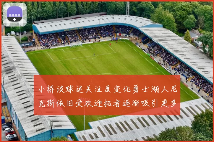 小桥谈球迷关注度变化勇士湖人尼克斯依旧受欢迎拓者逐渐吸引更多观众