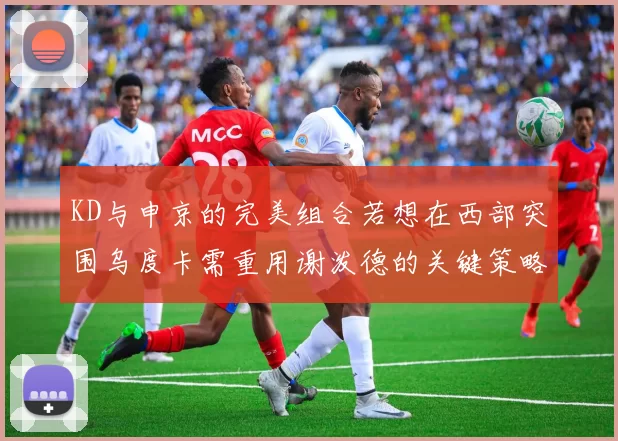KD与申京的完美组合若想在西部突围乌度卡需重用谢泼德的关键策略