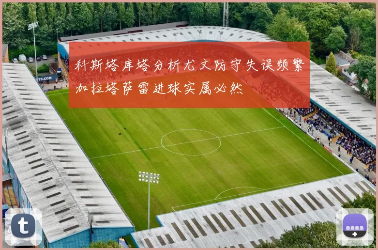 科斯塔库塔分析尤文防守失误频繁加拉塔萨雷进球实属必然
