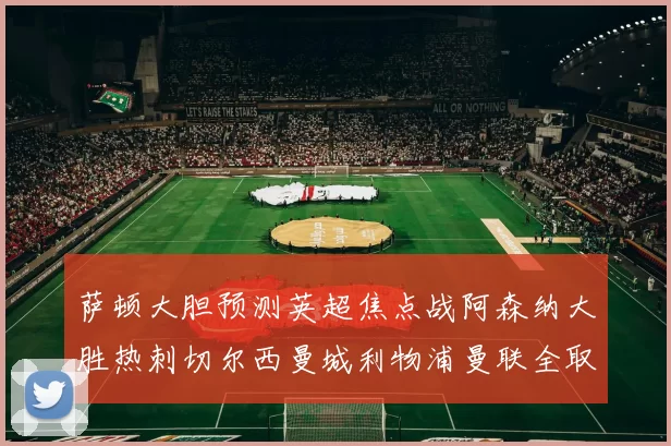萨顿大胆预测英超焦点战阿森纳大胜热刺切尔西曼城利物浦曼联全取三分