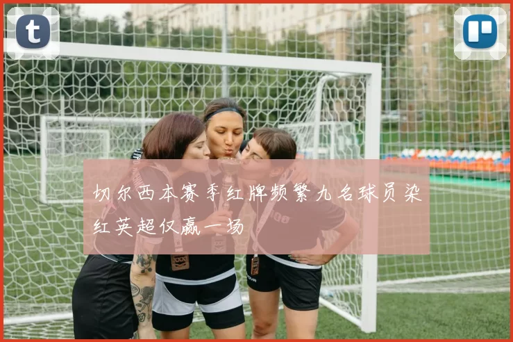 切尔西本赛季红牌频繁九名球员染红英超仅赢一场
