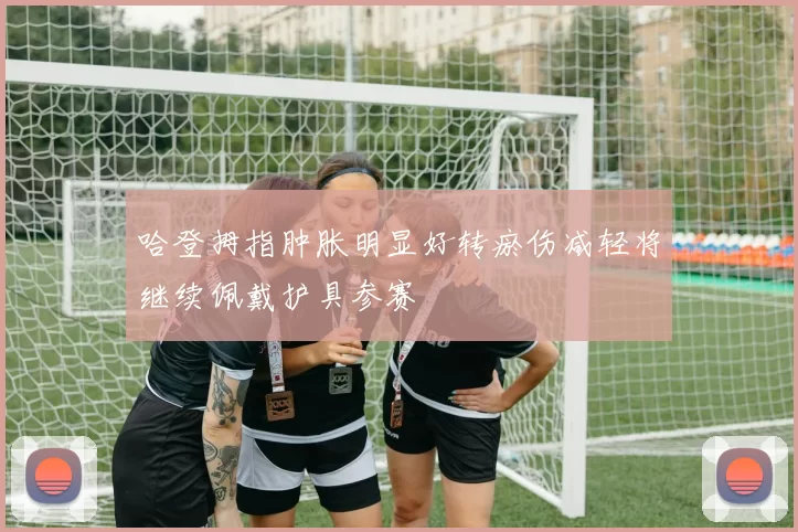 哈登拇指肿胀明显好转瘀伤减轻将继续佩戴护具参赛
