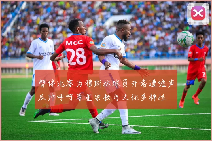 暂停比赛为穆斯林球员开斋遭嘘声瓜帅呼吁尊重宗教与文化多样性
