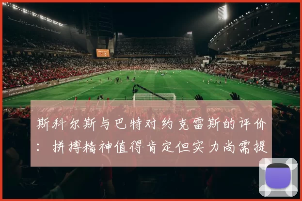 斯科尔斯与巴特对约克雷斯的评价：拼搏精神值得肯定但实力尚需提升