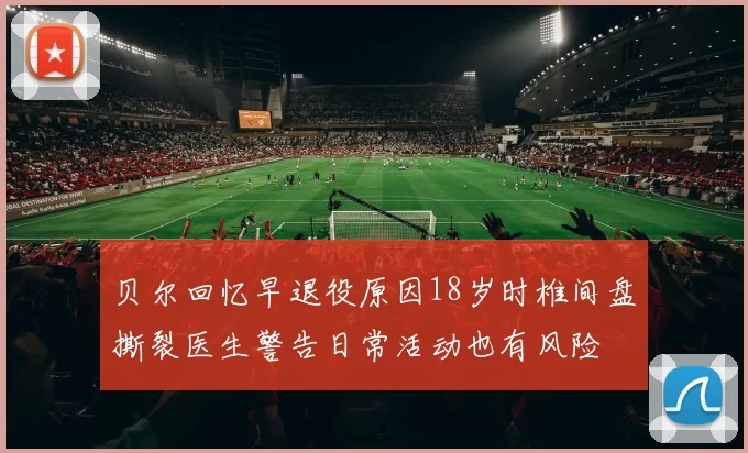 贝尔回忆早退役原因18岁时椎间盘撕裂医生警告日常活动也有风险