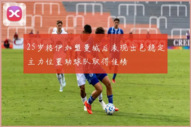 25岁格伊加盟曼城后表现出色稳定主力位置助球队取得佳绩