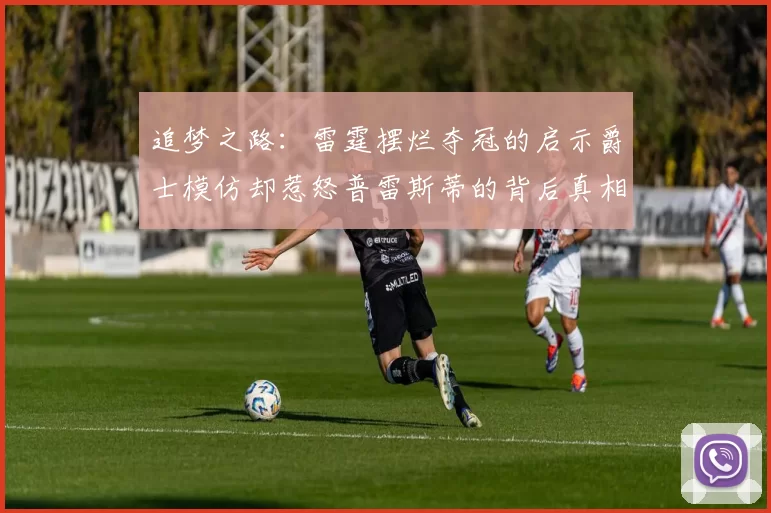 追梦之路：雷霆摆烂夺冠的启示爵士模仿却惹怒普雷斯蒂的背后真相