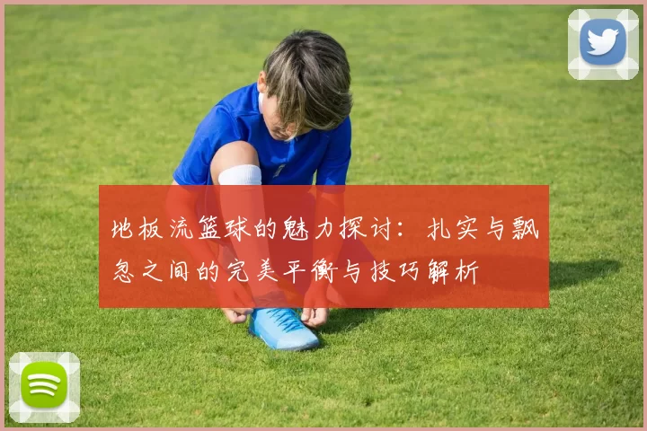 地板流篮球的魅力探讨：扎实与飘忽之间的完美平衡与技巧解析