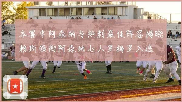 本赛季阿森纳与热刺最佳阵容揭晓赖斯领衔阿森纳七人罗梅罗入选