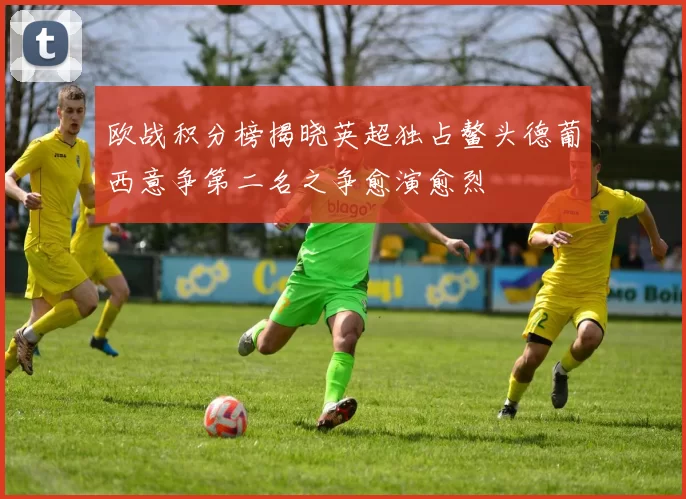 欧战积分榜揭晓英超独占鳌头德葡西意争第二名之争愈演愈烈