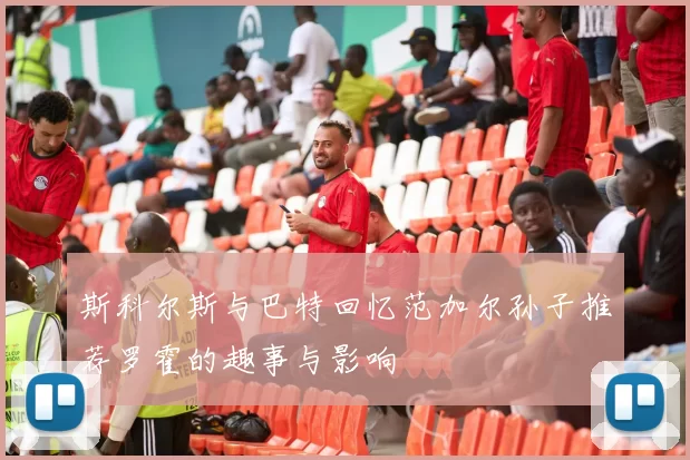 斯科尔斯与巴特回忆范加尔孙子推荐罗霍的趣事与影响