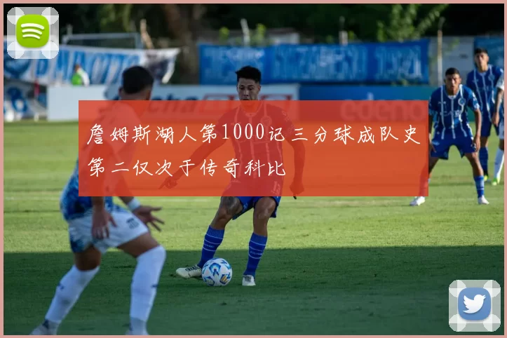 詹姆斯湖人第1000记三分球成队史第二仅次于传奇科比