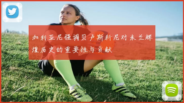 加利亚尼强调贝卢斯科尼对米兰辉煌历史的重要性与贡献
