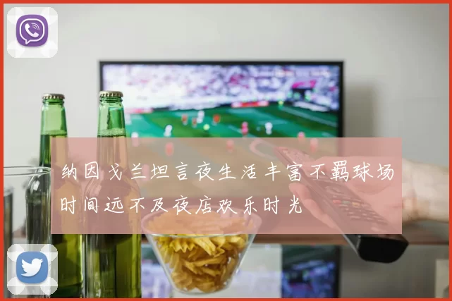 纳因戈兰坦言夜生活丰富不羁球场时间远不及夜店欢乐时光