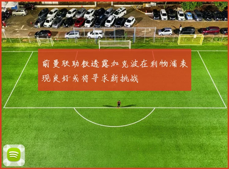 前曼联助教透露加克波在利物浦表现良好或将寻求新挑战