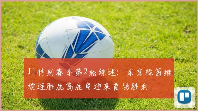 J1特别赛季第2轮综述：东京绿茵继续连胜鹿岛鹿角迎来首场胜利