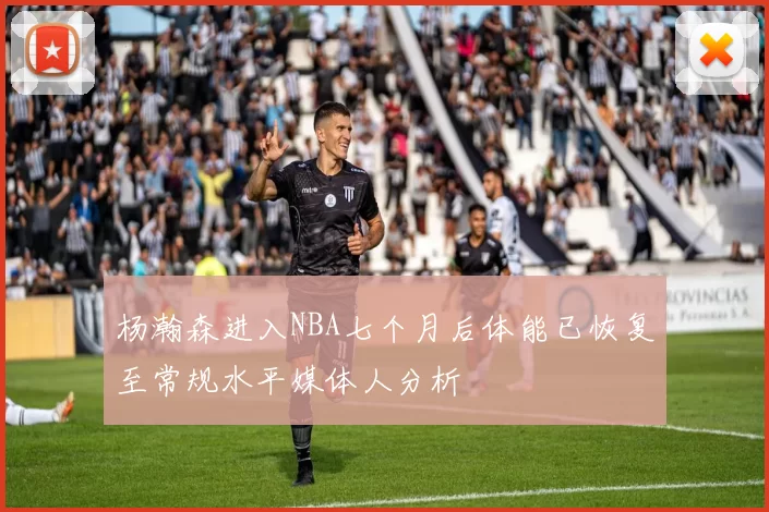 杨瀚森进入NBA七个月后体能已恢复至常规水平媒体人分析