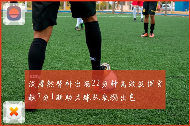 淡厚然替补出场22分钟高效发挥贡献7分1断助力球队表现出色