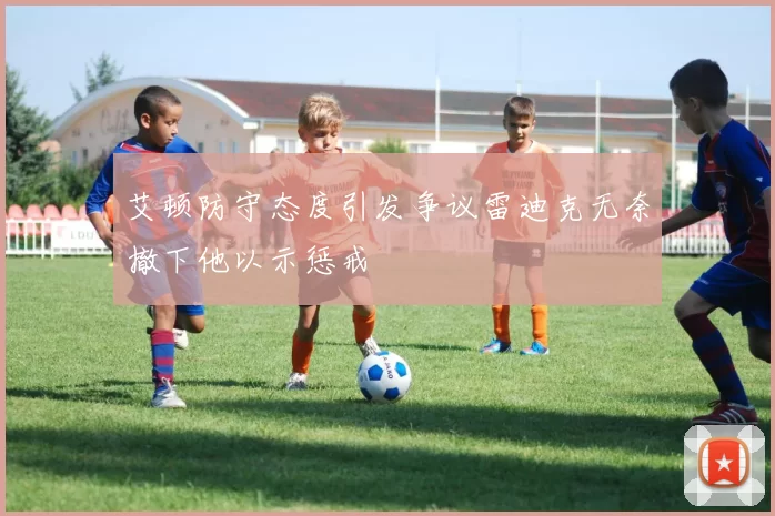 艾顿防守态度引发争议雷迪克无奈撤下他以示惩戒