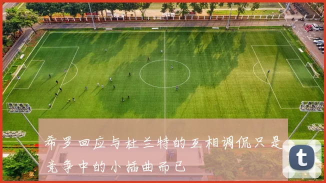 希罗回应与杜兰特的互相调侃只是竞争中的小插曲而已