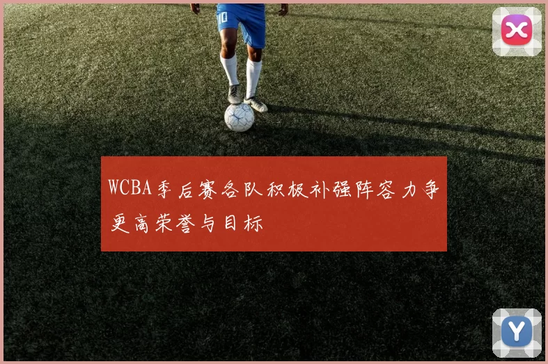 WCBA季后赛各队积极补强阵容力争更高荣誉与目标
