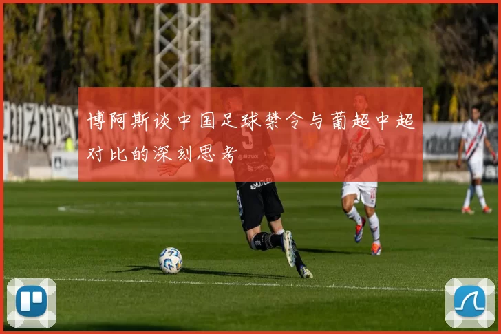 博阿斯谈中国足球禁令与葡超中超对比的深刻思考
