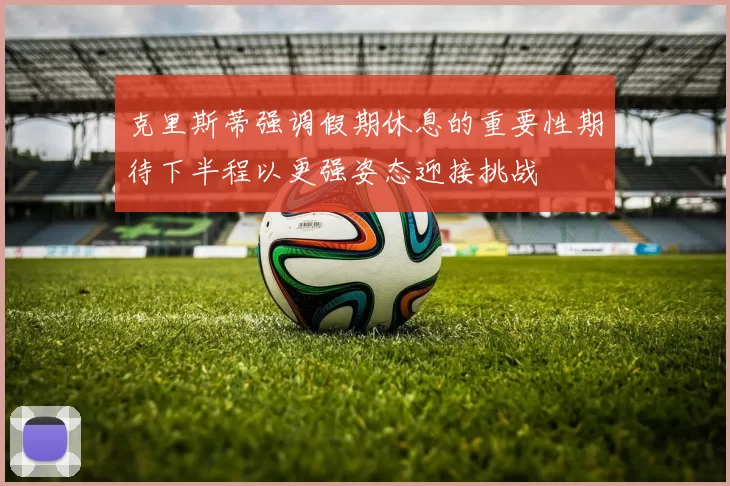 克里斯蒂强调假期休息的重要性期待下半程以更强姿态迎接挑战