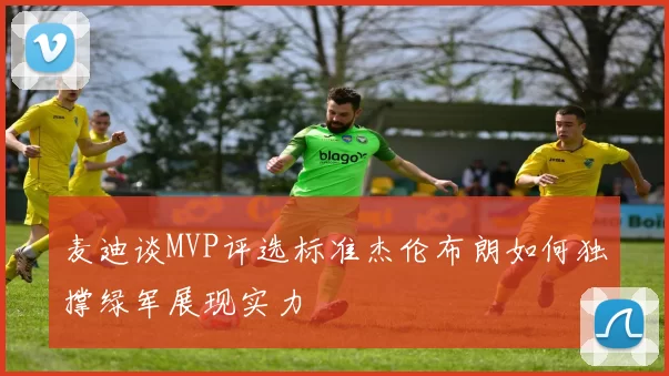 麦迪谈MVP评选标准杰伦布朗如何独撑绿军展现实力