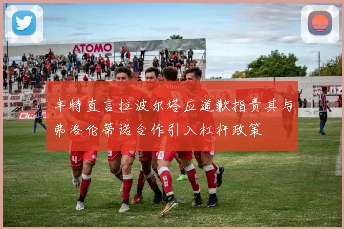 丰特直言拉波尔塔应道歉指责其与弗洛伦蒂诺合作引入杠杆政策