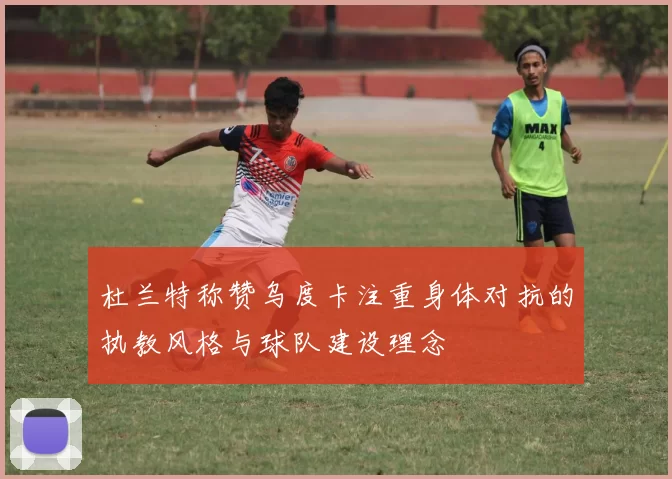 杜兰特称赞乌度卡注重身体对抗的执教风格与球队建设理念