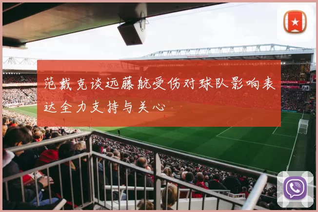 范戴克谈远藤航受伤对球队影响表达全力支持与关心