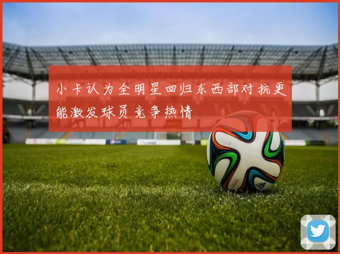 小卡认为全明星回归东西部对抗更能激发球员竞争热情