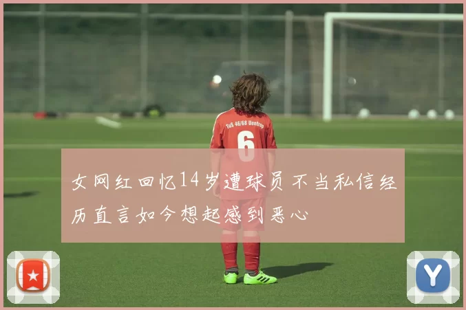 女网红回忆14岁遭球员不当私信经历直言如今想起感到恶心