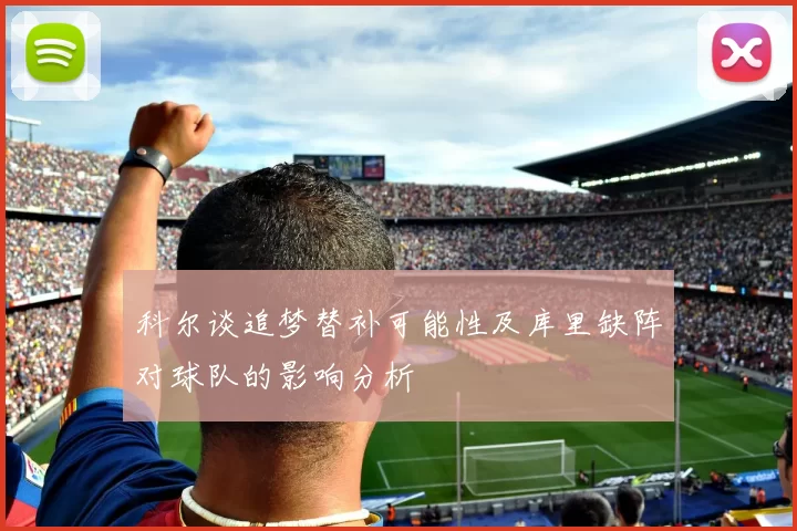 科尔谈追梦替补可能性及库里缺阵对球队的影响分析