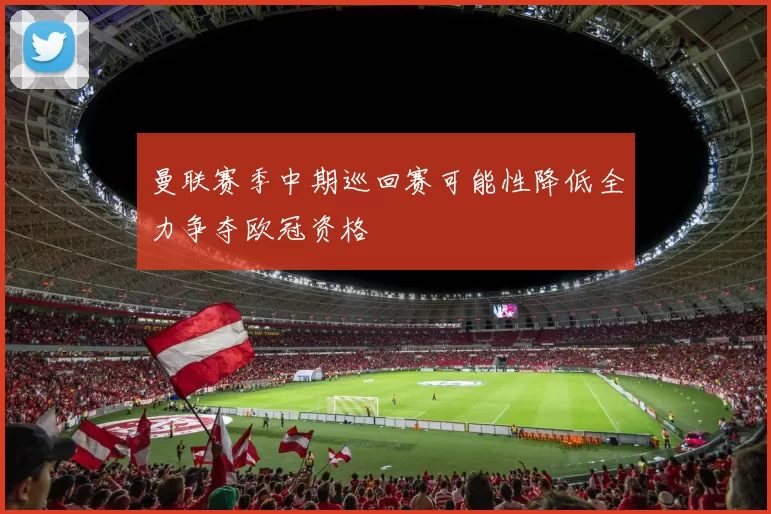 曼联赛季中期巡回赛可能性降低全力争夺欧冠资格