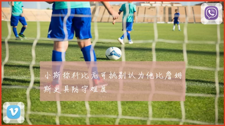 小斯称科比无可挑剔认为他比詹姆斯更具防守难度