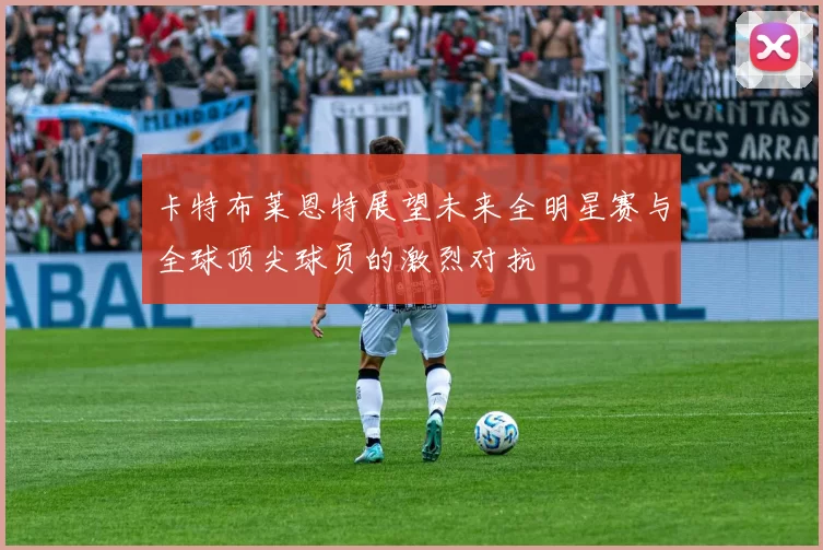 卡特布莱恩特展望未来全明星赛与全球顶尖球员的激烈对抗