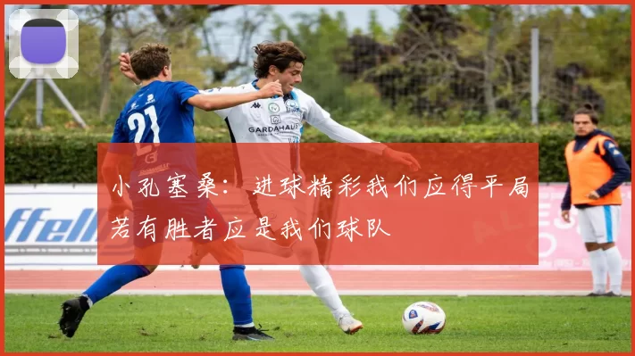 小孔塞桑：进球精彩我们应得平局若有胜者应是我们球队