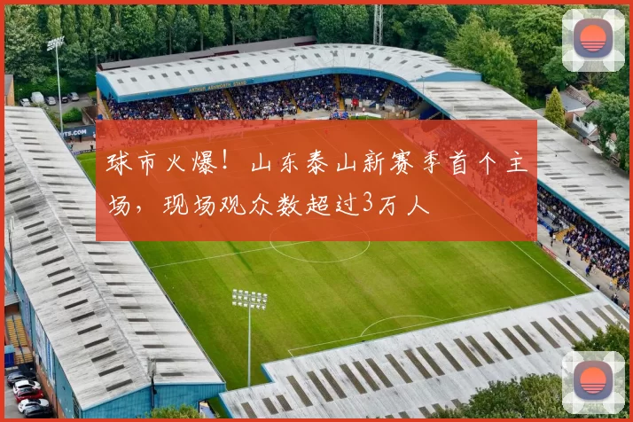 球市火爆！山东泰山新赛季首个主场，现场观众数超过3万人