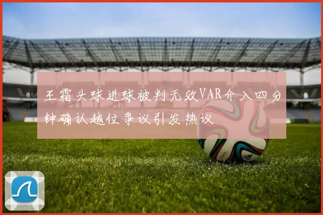 王霜头球进球被判无效VAR介入四分钟确认越位争议引发热议