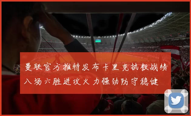 曼联官方推特发布卡里克执教战绩八场六胜进攻火力强劲防守稳健